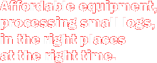 Affordable equipment, processing small logs, in the right places at the right time.